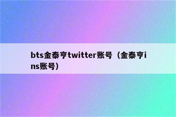 bts金泰亨twitter账号（金泰亨ins账号）