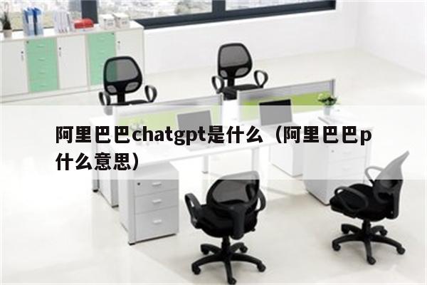 阿里巴巴chatgpt是什么（阿里巴巴p什么意思）