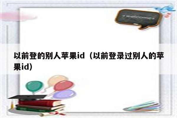 以前登的别人苹果id（以前登录过别人的苹果id）