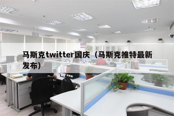 马斯克twitter国庆（马斯克推特最新发布）