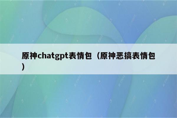 原神chatgpt表情包（原神恶搞表情包）