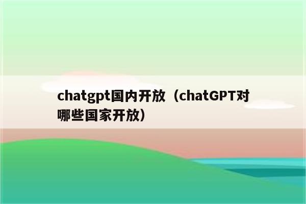 chatgpt国内开放（chatGPT对哪些国家开放）