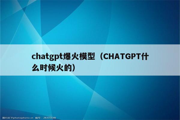 chatgpt爆火模型（CHATGPT什么时候火的）