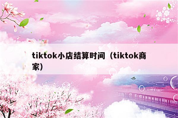 tiktok小店结算时间（tiktok商家）