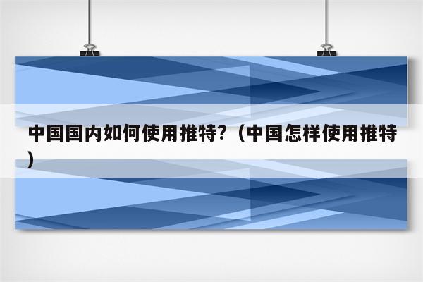 中国国内如何使用推特?（中国怎样使用推特）