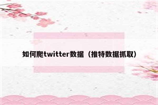 如何爬twitter数据（推特数据抓取）