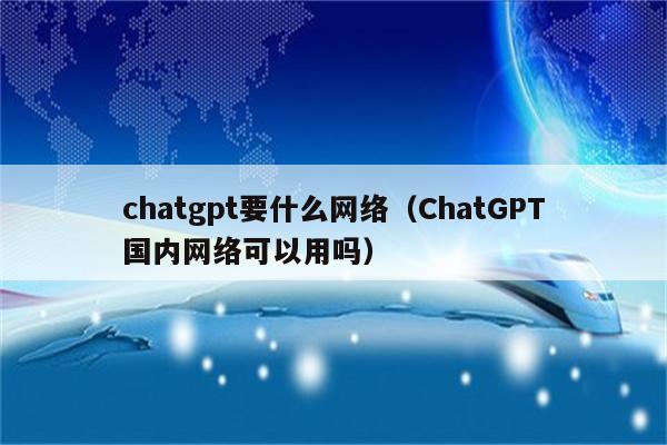 chatgpt要什么网络（ChatGPT国内网络可以用吗）