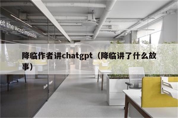 降临作者讲chatgpt（降临讲了什么故事）