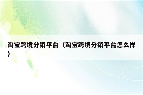 淘宝跨境分销平台（淘宝跨境分销平台怎么样）