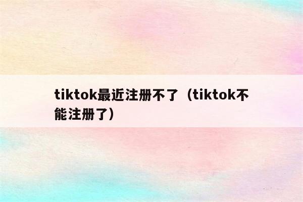 tiktok最近注册不了（tiktok不能注册了）