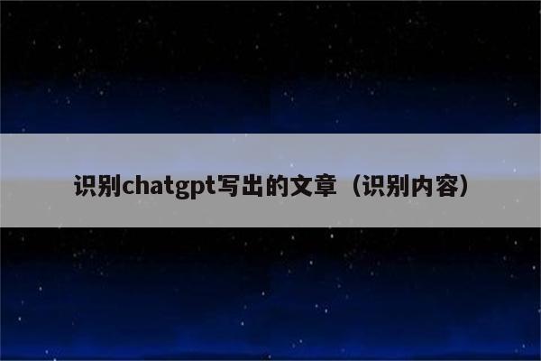 识别chatgpt写出的文章（识别内容）