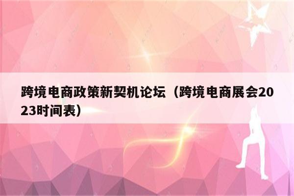 跨境电商政策新契机论坛（跨境电商展会2023时间表）