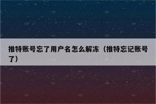 推特账号忘了用户名怎么解冻（推特忘记账号了）