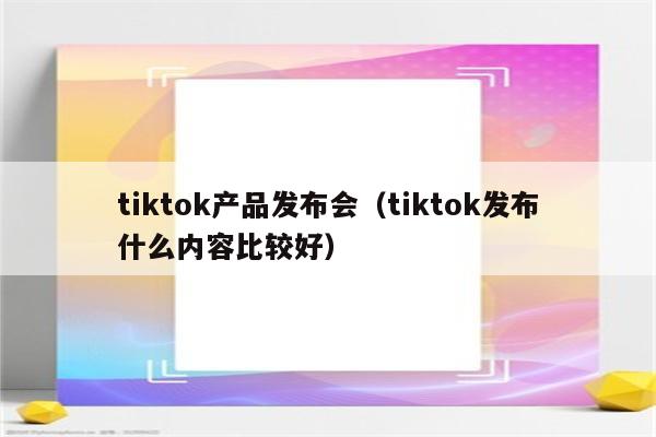 tiktok产品发布会（tiktok发布什么内容比较好）