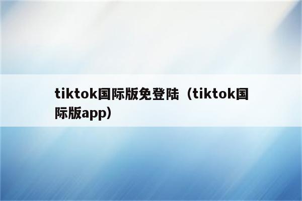 tiktok国际版免登陆（tiktok国际版app）