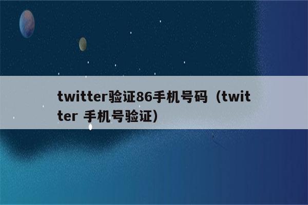 twitter验证86手机号码（twitter 手机号验证）