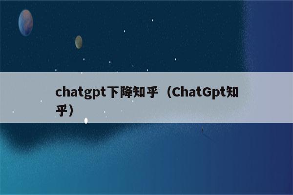 chatgpt下降知乎（ChatGpt知乎）