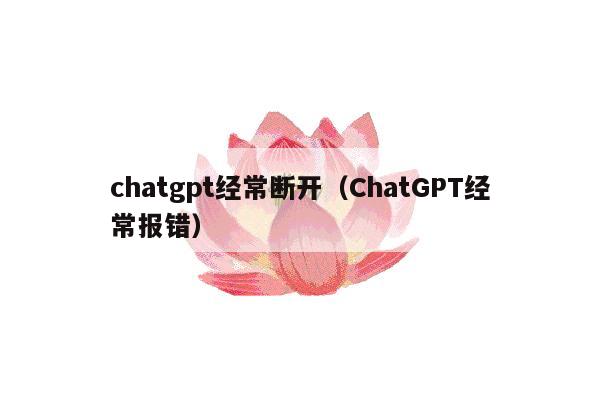 chatgpt经常断开（ChatGPT经常报错）