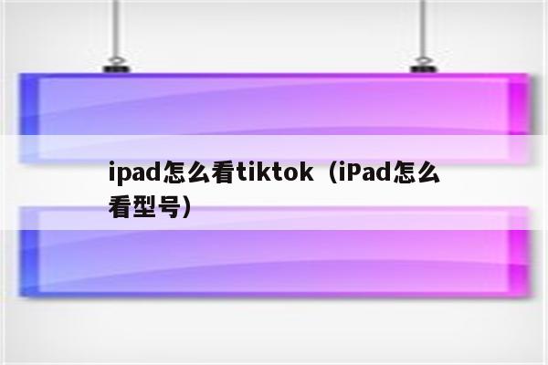 ipad怎么看tiktok（iPad怎么看型号）