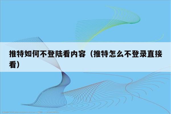 推特如何不登陆看内容（推特怎么不登录直接看）