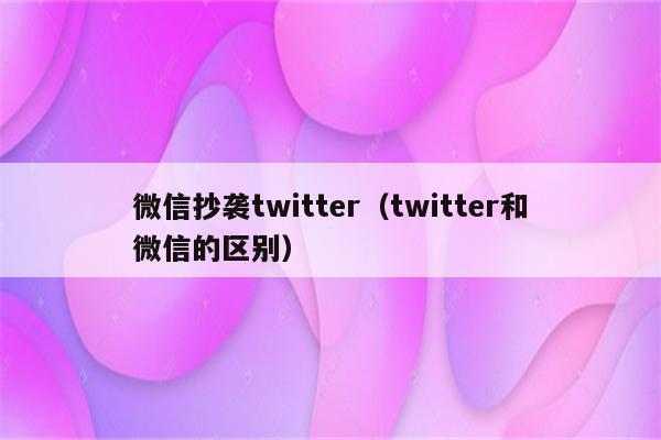 微信抄袭twitter（twitter和微信的区别）