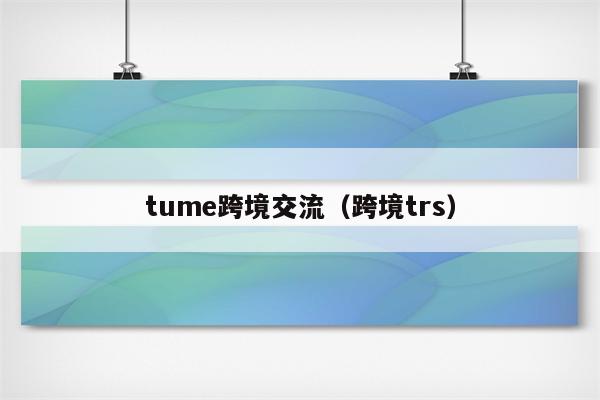 tume跨境交流（跨境trs）