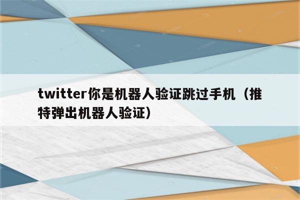 twitter你是机器人验证跳过手机（推特弹出机器人验证）