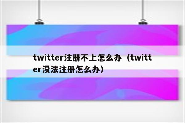 twitter注册不上怎么办（twitter没法注册怎么办）