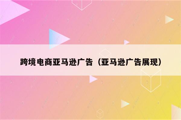 跨境电商亚马逊广告（亚马逊广告展现）