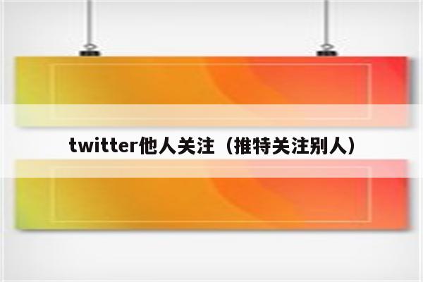 twitter他人关注（推特关注别人）