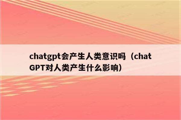 chatgpt会产生人类意识吗（chatGPT对人类产生什么影响）