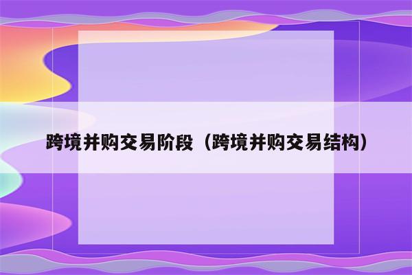 跨境并购交易阶段（跨境并购交易结构）