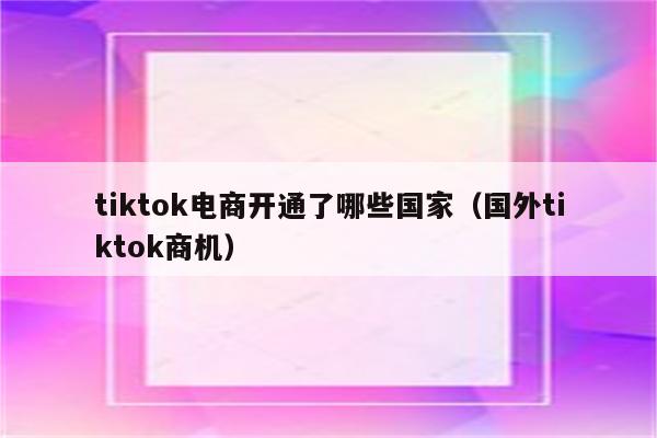 tiktok电商开通了哪些国家（国外tiktok商机）