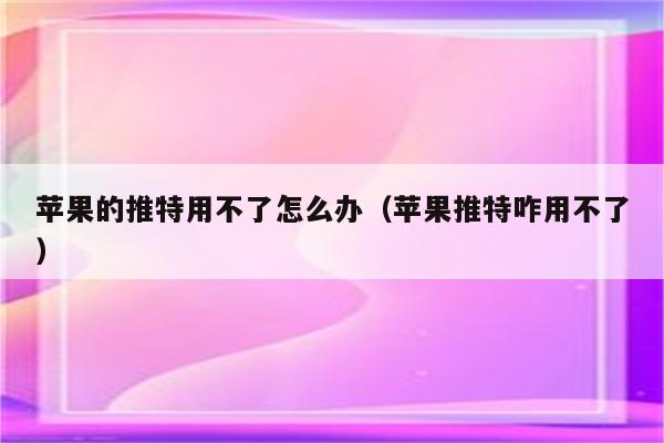 苹果的推特用不了怎么办（苹果推特咋用不了）