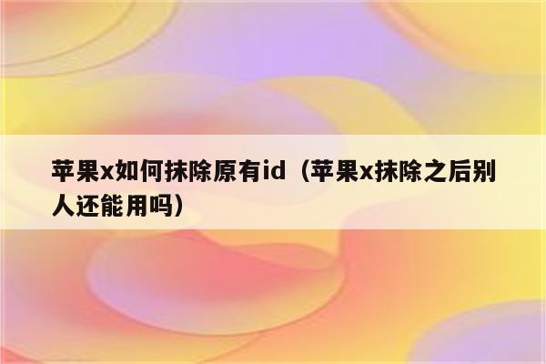 苹果x如何抹除原有id（苹果x抹除之后别人还能用吗）