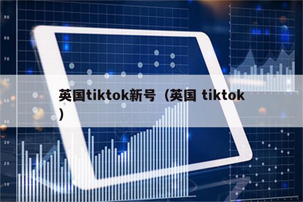 英国tiktok新号（英国 tiktok）