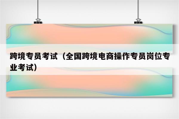 跨境专员考试（全国跨境电商操作专员岗位专业考试）