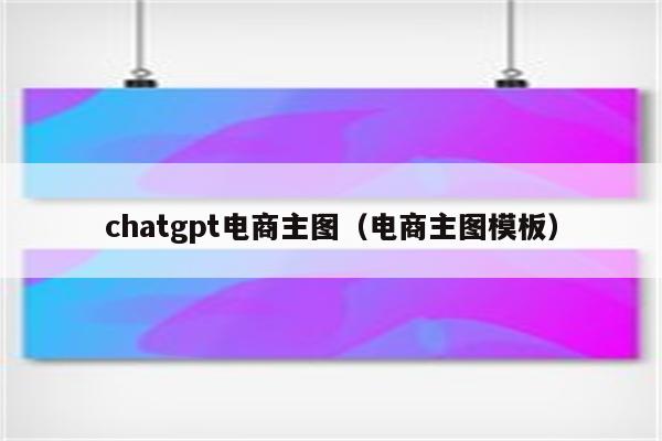 chatgpt电商主图（电商主图模板）