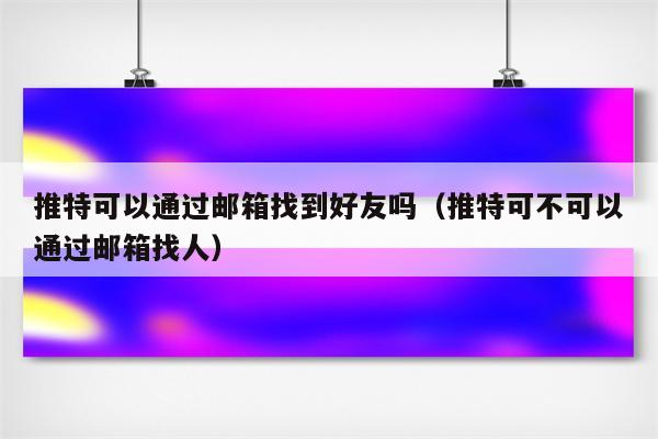 推特可以通过邮箱找到好友吗（推特可不可以通过邮箱找人）