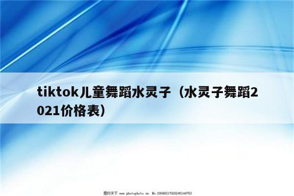 tiktok儿童舞蹈水灵子（水灵子舞蹈2021价格表）