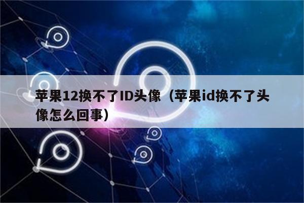 苹果12换不了ID头像（苹果id换不了头像怎么回事）