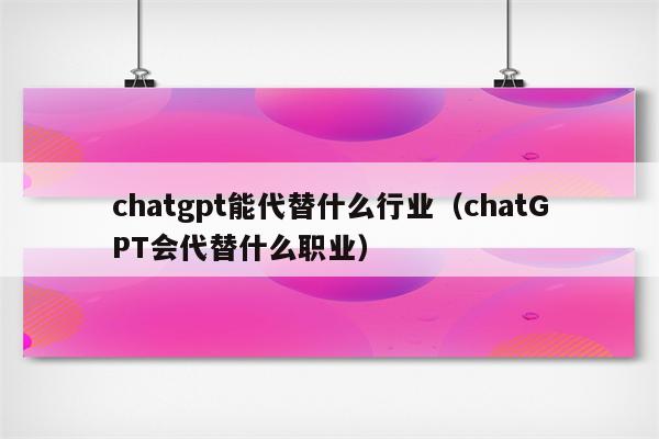 chatgpt能代替什么行业（chatGPT会代替什么职业）