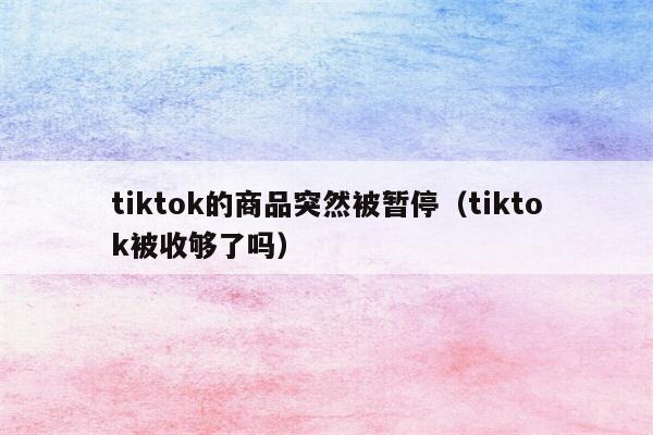 tiktok的商品突然被暂停（tiktok被收够了吗）