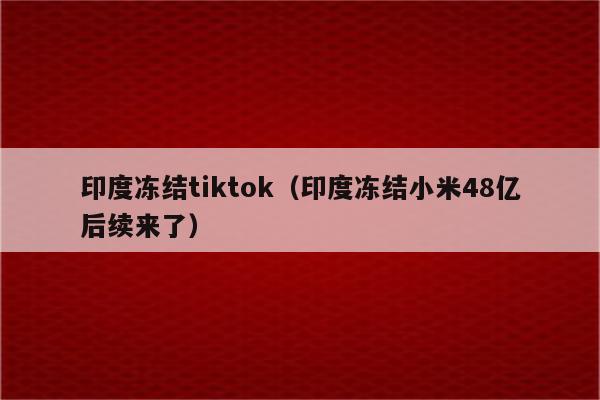 印度冻结tiktok（印度冻结小米48亿后续来了）