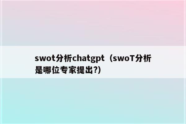 swot分析chatgpt（swoT分析是哪位专家提出?）