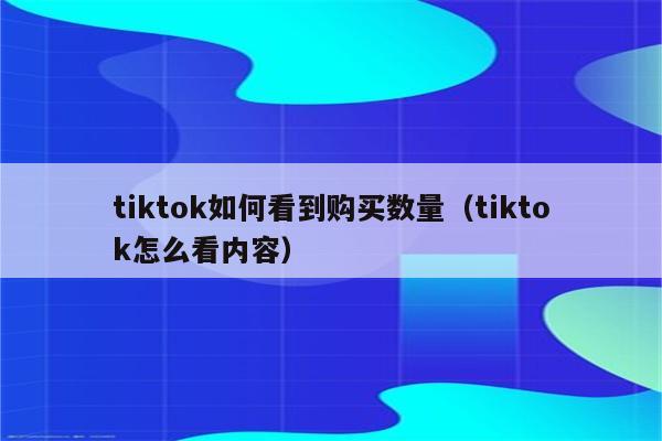 tiktok如何看到购买数量（tiktok怎么看内容）