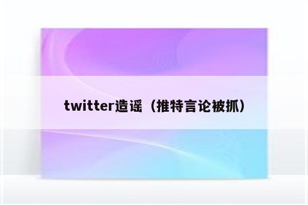 twitter造谣（推特言论被抓）