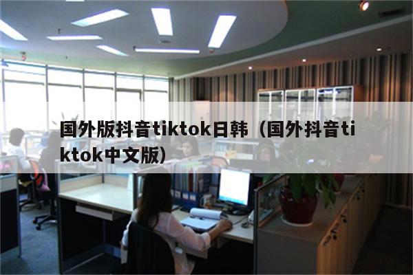 国外版抖音tiktok日韩（国外抖音tiktok中文版）