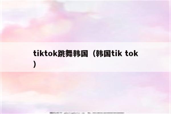 tiktok跳舞韩国（韩国tik tok）