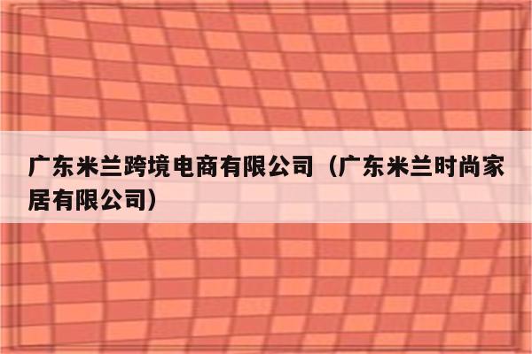 广东米兰跨境电商有限公司（广东米兰时尚家居有限公司）